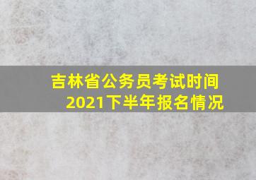 吉林省公务员考试时间2021下半年报名情况