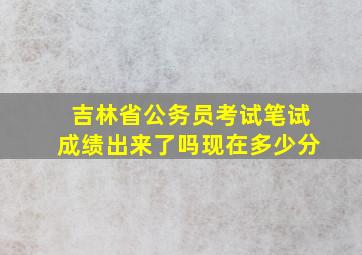 吉林省公务员考试笔试成绩出来了吗现在多少分