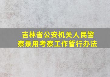 吉林省公安机关人民警察录用考察工作暂行办法