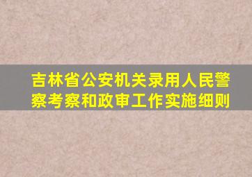 吉林省公安机关录用人民警察考察和政审工作实施细则