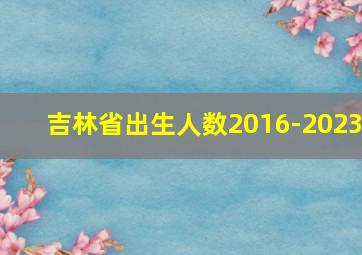 吉林省出生人数2016-2023