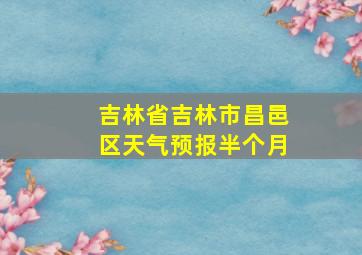 吉林省吉林市昌邑区天气预报半个月