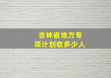 吉林省地方专项计划收多少人