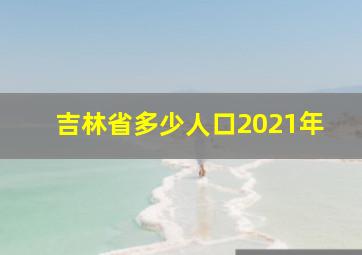 吉林省多少人口2021年