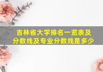 吉林省大学排名一览表及分数线及专业分数线是多少