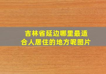 吉林省延边哪里最适合人居住的地方呢图片