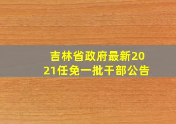 吉林省政府最新2021任免一批干部公告