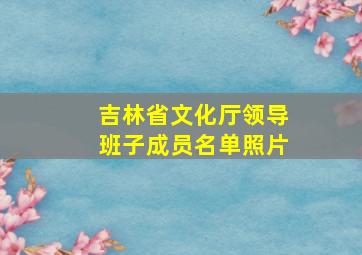 吉林省文化厅领导班子成员名单照片