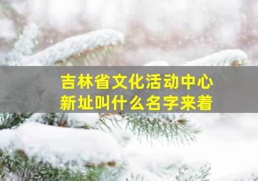 吉林省文化活动中心新址叫什么名字来着