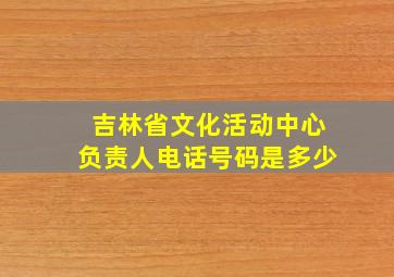 吉林省文化活动中心负责人电话号码是多少