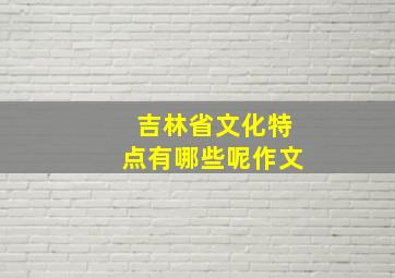 吉林省文化特点有哪些呢作文