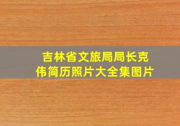 吉林省文旅局局长克伟简历照片大全集图片