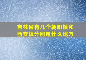 吉林省有几个朝阳镇和西安镇分别是什么地方