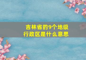 吉林省的9个地级行政区是什么意思