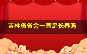 吉林省省会一直是长春吗