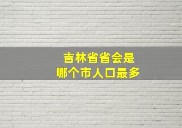 吉林省省会是哪个市人口最多