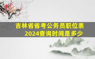 吉林省省考公务员职位表2024查询时间是多少