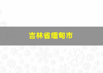 吉林省缅甸市