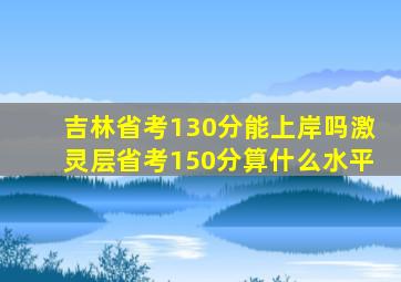 吉林省考130分能上岸吗激灵层省考150分算什么水平