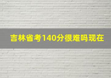 吉林省考140分很难吗现在