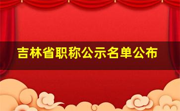 吉林省职称公示名单公布