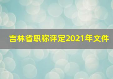 吉林省职称评定2021年文件