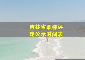 吉林省职称评定公示时间表