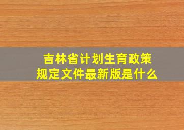 吉林省计划生育政策规定文件最新版是什么