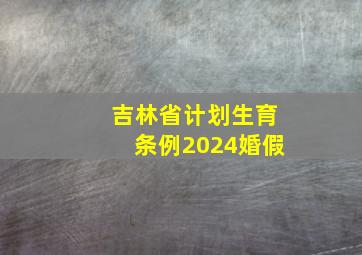 吉林省计划生育条例2024婚假