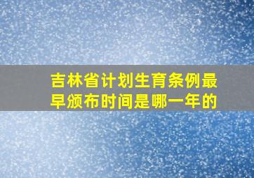 吉林省计划生育条例最早颁布时间是哪一年的