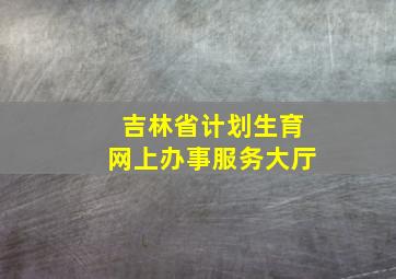 吉林省计划生育网上办事服务大厅