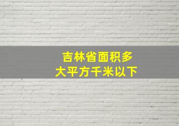 吉林省面积多大平方千米以下