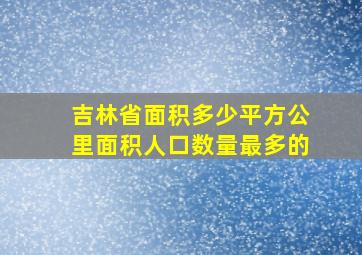 吉林省面积多少平方公里面积人口数量最多的