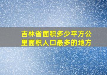 吉林省面积多少平方公里面积人口最多的地方