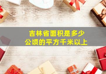 吉林省面积是多少公顷的平方千米以上