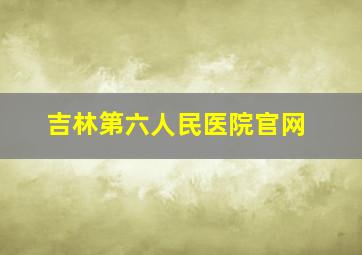 吉林第六人民医院官网