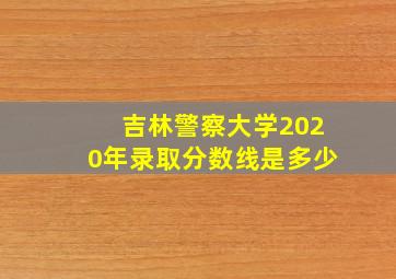 吉林警察大学2020年录取分数线是多少