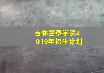 吉林警察学院2019年招生计划