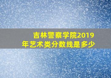 吉林警察学院2019年艺术类分数线是多少