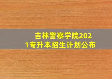 吉林警察学院2021专升本招生计划公布