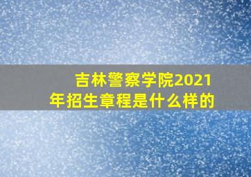 吉林警察学院2021年招生章程是什么样的