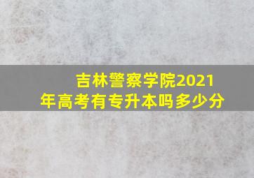 吉林警察学院2021年高考有专升本吗多少分