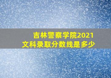 吉林警察学院2021文科录取分数线是多少