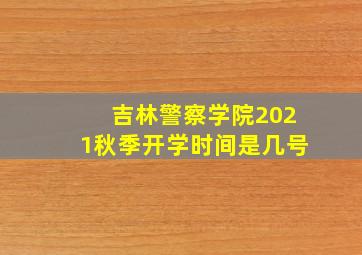 吉林警察学院2021秋季开学时间是几号