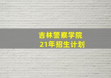 吉林警察学院21年招生计划