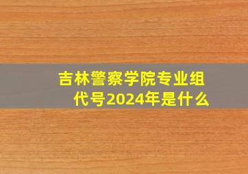 吉林警察学院专业组代号2024年是什么