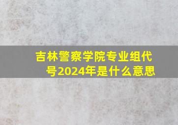 吉林警察学院专业组代号2024年是什么意思