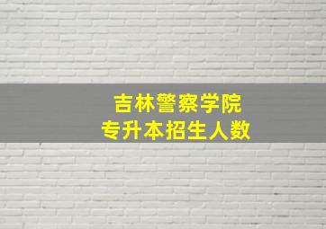 吉林警察学院专升本招生人数