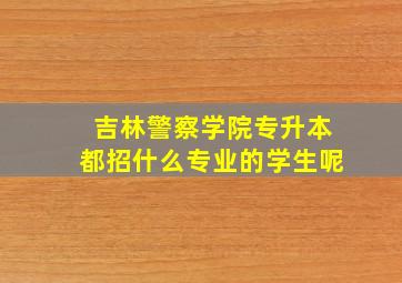 吉林警察学院专升本都招什么专业的学生呢