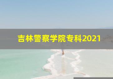 吉林警察学院专科2021